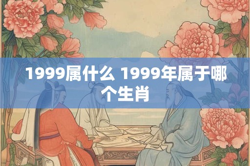 1999属什么 1999年属于哪个生肖