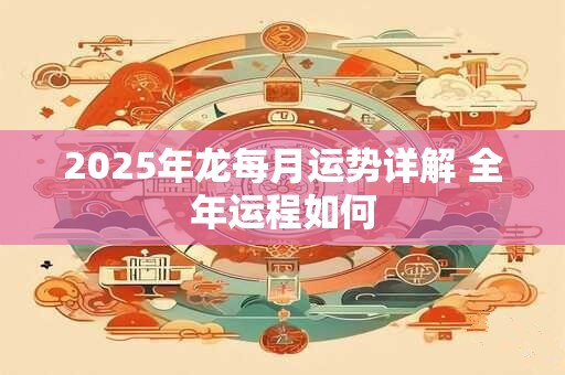 2025年龙每月运势详解 全年运程如何