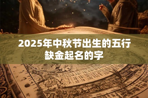2025年中秋节出生的五行缺金起名的字