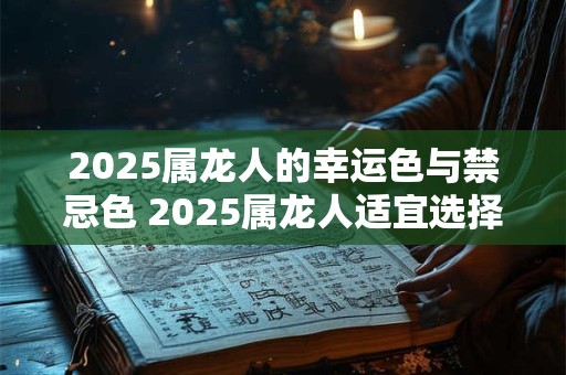 2025属龙人的幸运色与禁忌色 2025属龙人适宜选择的幸运与忌讳色 2025属龙人的幸运色与禁忌色 2025属龙人适宜选择的幸运与忌讳色