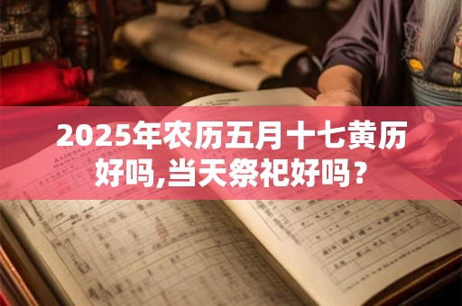 2026年农历五月十七黄历好吗,当天祭祀好吗？