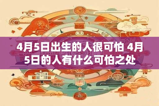 4月5日出生的人很可怕 4月5日的人有什么可怕之处