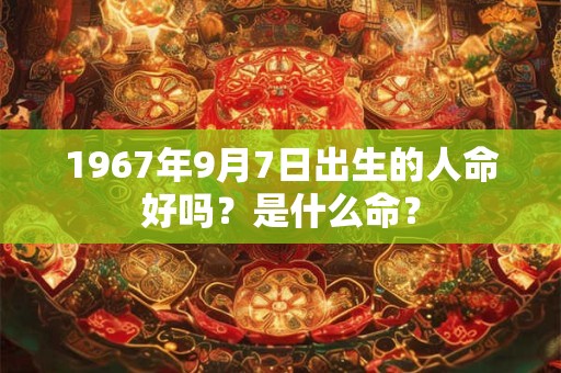1967年9月7日出生的人命好吗?是什么命? 1967年9月7日出生的人命好吗?是什么命?