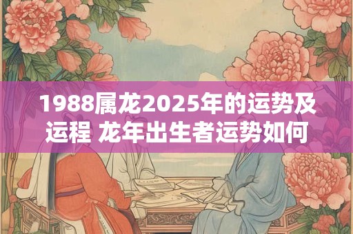 1988属龙2025年的运势及运程 龙年出生者运势如何