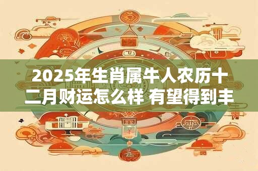 2025年生肖属牛人农历十二月财运怎么样 有望得到丰厚报酬 2025年生肖属牛人农历十二月财运怎么样 有望得到丰厚报酬
