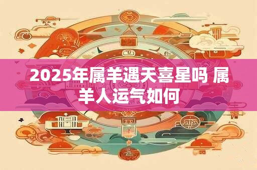 2025年属羊遇天喜星吗 属羊人运气如何