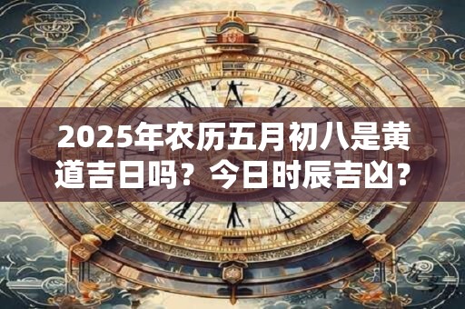 2025年农历五月初八是黄道吉日吗？今日时辰吉凶？