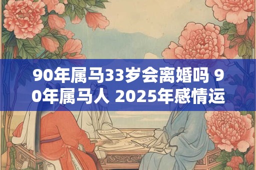 90年属马33岁会离婚吗 90年属马人 2025年感情运 90年属马33岁会离婚吗 90年属马人 2025年感情运