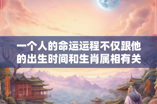 一个人的命运运程不仅跟他的出生时间和生肖属相有关