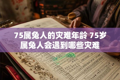 75属兔人的灾难年龄 75岁属兔人会遇到哪些灾难