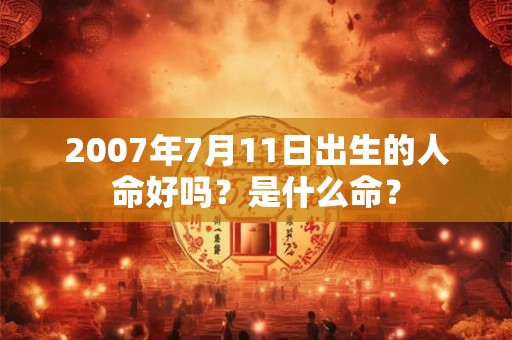 2007年7月11日出生的人命好吗?是什么命? 2007年7月11日出生的人命好吗?是什么命?