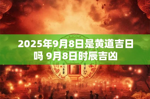 2025年9月8日是黄道吉日吗 9月8日时辰吉凶