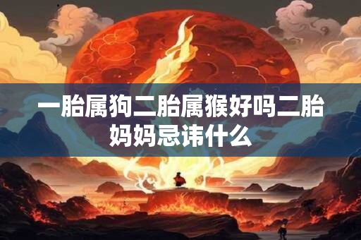 一胎属狗二胎属猴好吗二胎妈妈忌讳什么