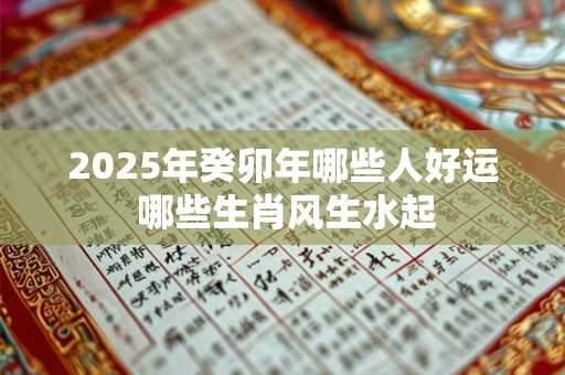 2025年癸卯年哪些人好运 哪些生肖风生水起