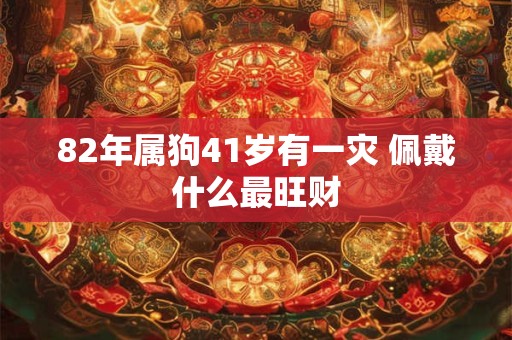 82年属狗41岁有一灾 佩戴什么最旺财 82年属狗41岁有一灾 佩戴什么最旺财