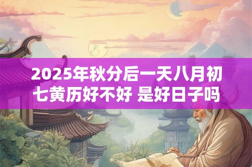 2025年秋分后一天八月初七黄历好不好 是好日子吗