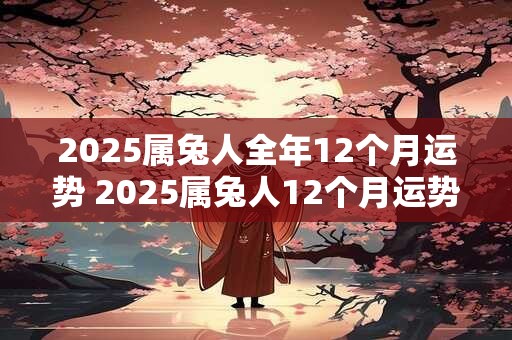 2025属兔人全年12个月运势 2025属兔人12个月运势如何