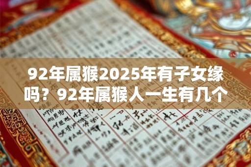 92年属猴2026年有子女缘吗?92年属猴人一生有几个孩子? 92年属猴2026年有子女缘吗?92年属猴人一生有几个孩子?