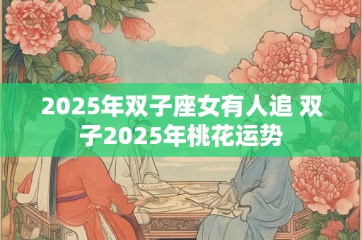 2025年双子座女有人追 双子2025年桃花运势