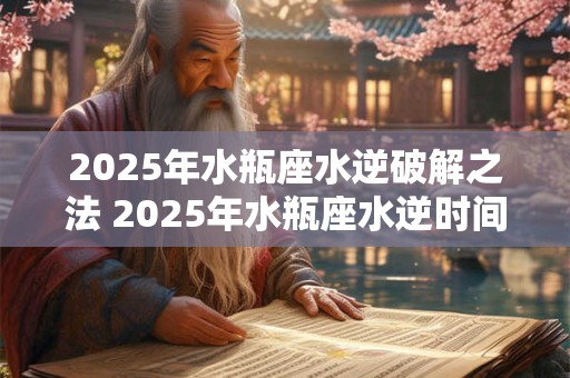 2025年水瓶座水逆破解之法 2025年水瓶座水逆时间 2025年水瓶座水逆破解之法 2025年水瓶座水逆时间