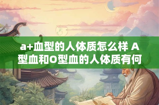 a+血型的人体质怎么样 A型血和O型血的人体质有何不同