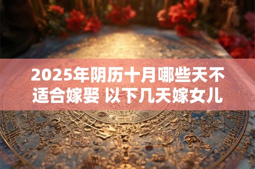 2025年阴历十月哪些天不适合嫁娶 以下几天嫁女儿不好