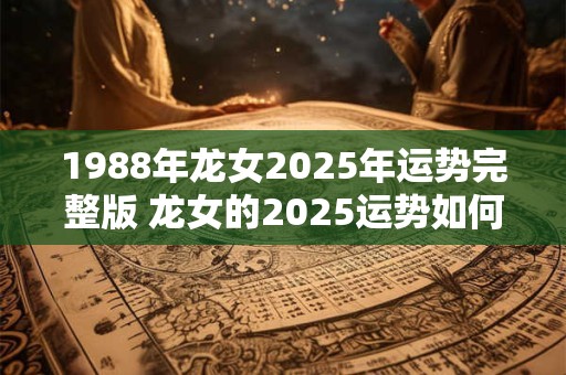 1988年龙女2025年运势完整版 龙女的2025运势如何1988年的影响还存在吗