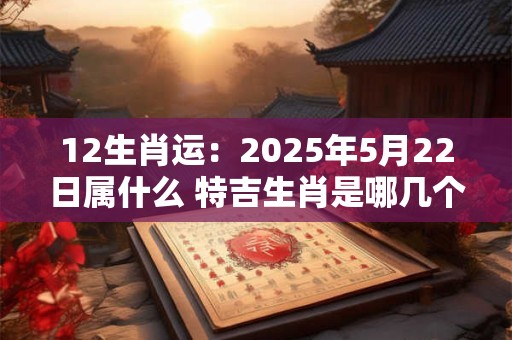 12生肖运：2025年5月22日属什么 特吉生肖是哪几个