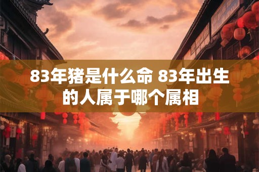 83年猪是什么命 83年出生的人属于哪个属相