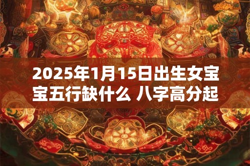 2025年1月15日出生女宝宝五行缺什么 八字高分起名字