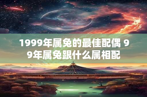 1999年属兔的最佳配偶 99年属兔跟什么属相配