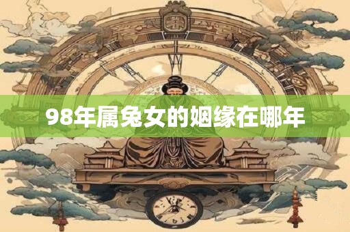 98年属兔女的姻缘在哪年
