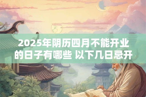 2025年阴历四月不能开业的日子有哪些 以下几日忌开张