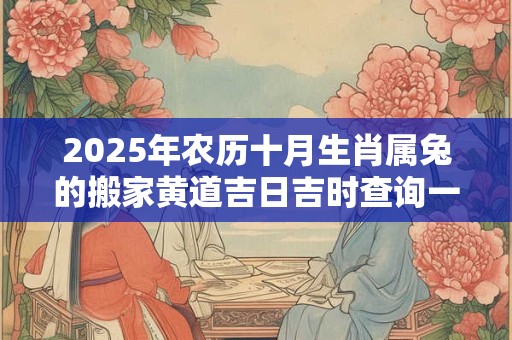 2025年农历十月生肖属兔的搬家黄道吉日吉时查询一览表