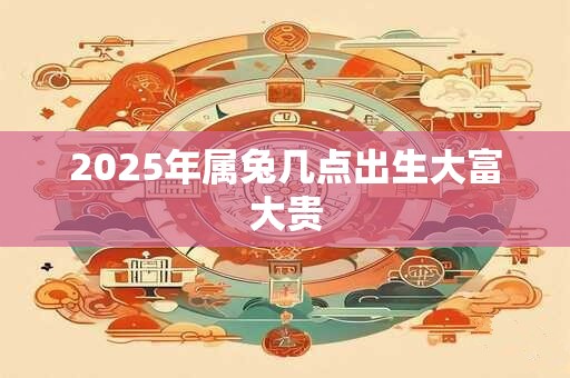 2025年属兔几点出生大富大贵