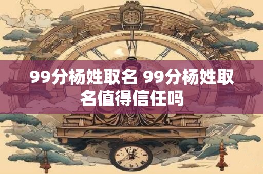 99分杨姓取名 99分杨姓取名值得信任吗