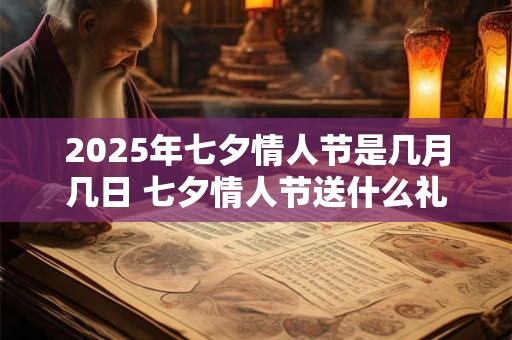2025年七夕情人节是几月几日 七夕情人节送什么礼物好 2025年七夕情人节是几月几日 七夕情人节送什么礼物好