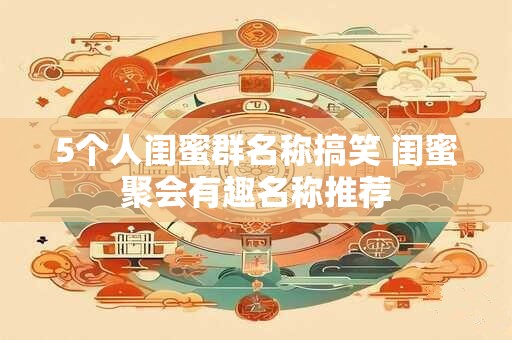 5个人闺蜜群名称搞笑 闺蜜聚会有趣名称推荐