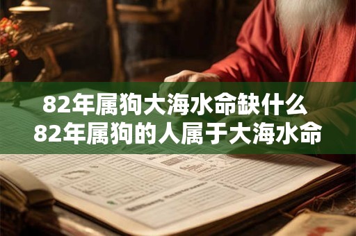 82年属狗大海水命缺什么 82年属狗的人属于大海水命有什么缺陷