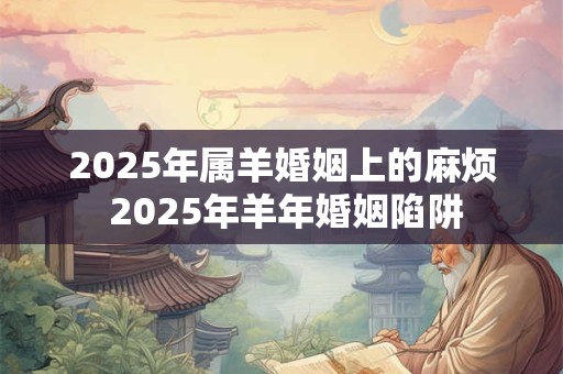 2025年属羊婚姻上的麻烦 2025年羊年婚姻陷阱 2025年属羊婚姻上的麻烦 2025年羊年婚姻陷阱