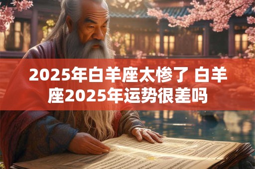 2025年白羊座太惨了 白羊座2025年运势很差吗