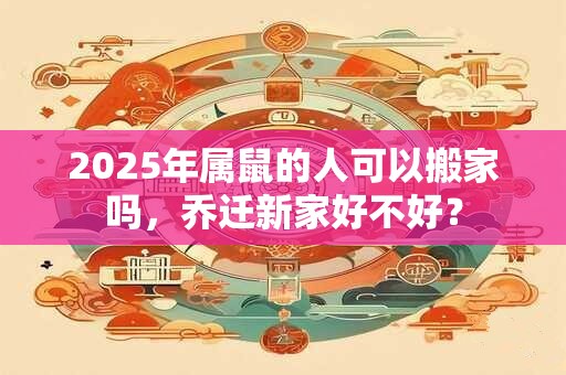 2025年属鼠的人可以搬家吗，乔迁新家好不好？