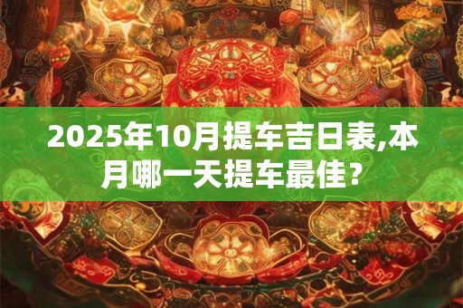 2026年10月提车吉日表,本月哪一天提车最佳？
