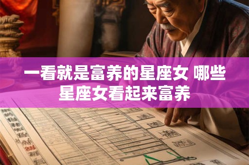 一看就是富养的星座女 哪些星座女看起来富养