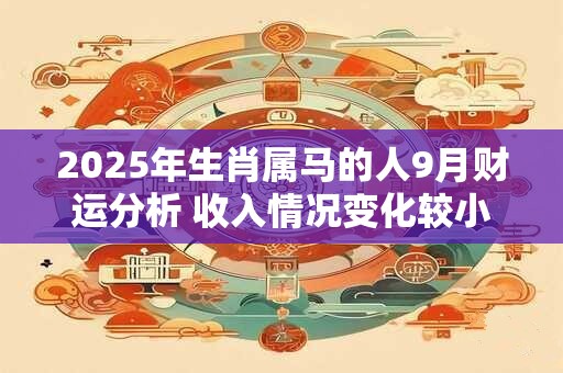 2025年生肖属马的人9月财运分析 收入情况变化较小