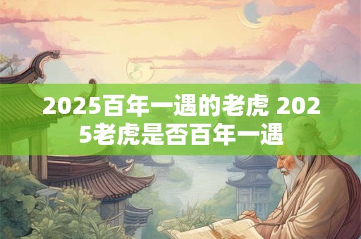 2025百年一遇的老虎 2025老虎是否百年一遇