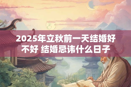 2025年立秋前一天结婚好不好 结婚忌讳什么日子
