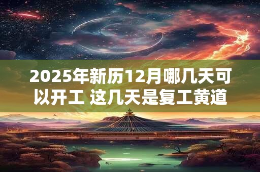 2025年新历12月哪几天可以开工 这几天是复工黄道吉日