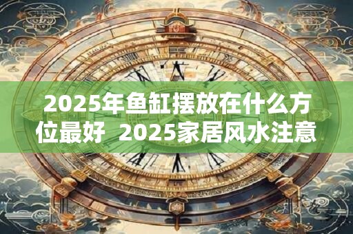 2025年鱼缸摆放在什么方位最好  2025家居风水注意事项
