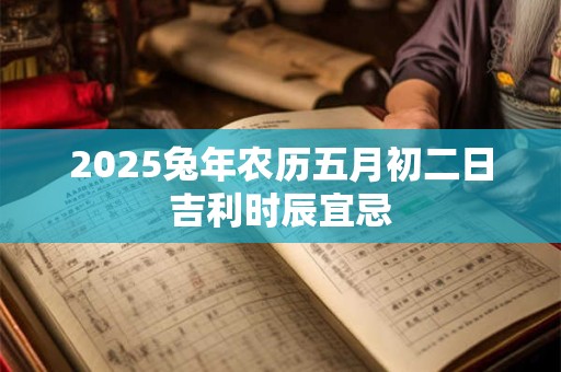 2025兔年农历五月初二日吉利时辰宜忌